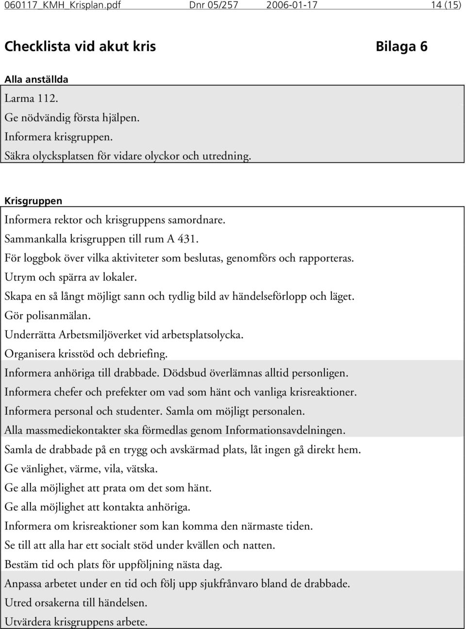 För loggbok över vilka aktiviteter som beslutas, genomförs och rapporteras. Utrym och spärra av lokaler. Skapa en så långt möjligt sann och tydlig bild av händelseförlopp och läget. Gör polisanmälan.