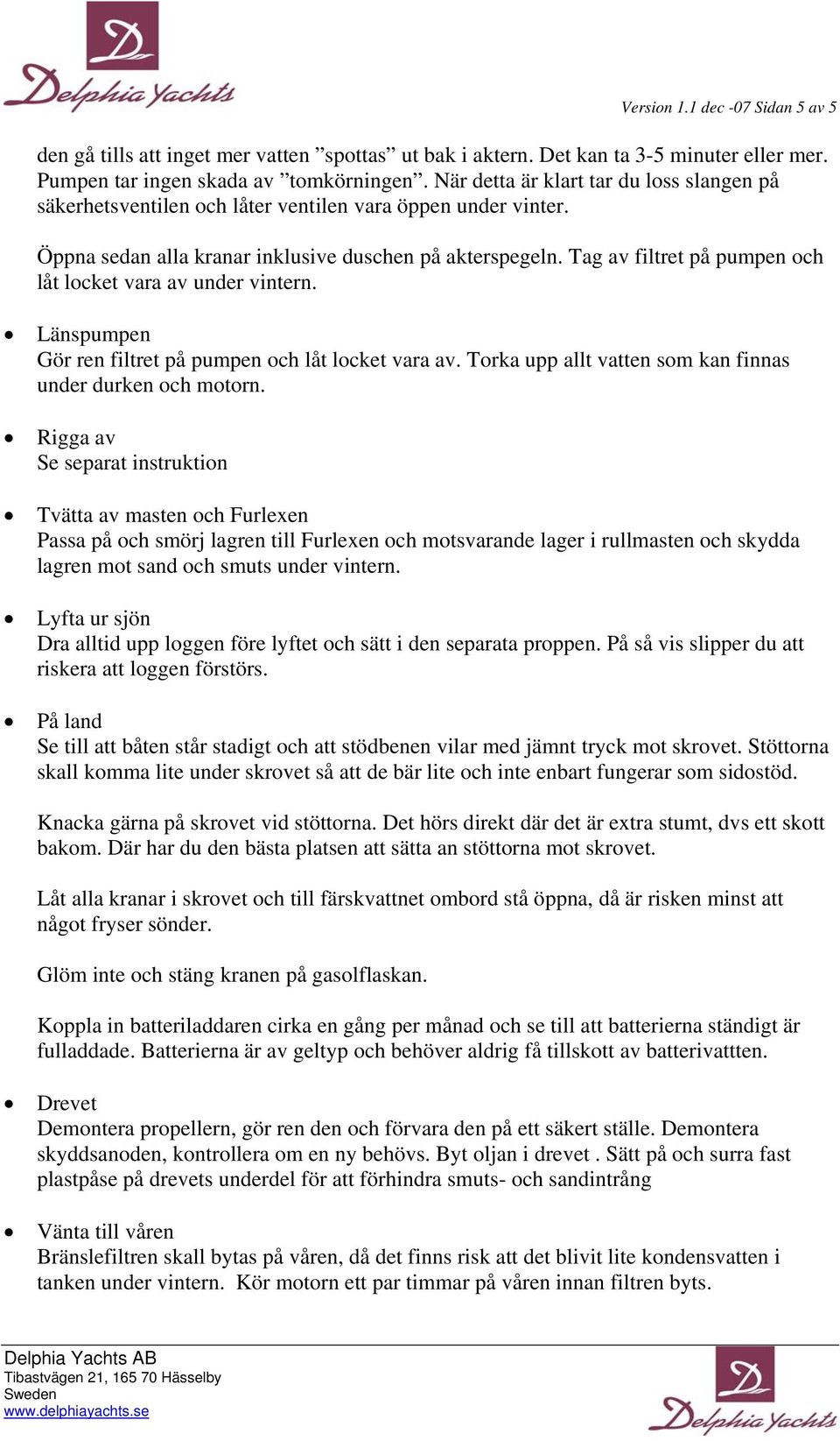 Tag av filtret på pumpen och låt locket vara av under vintern. Länspumpen Gör ren filtret på pumpen och låt locket vara av. Torka upp allt vatten som kan finnas under durken och motorn.