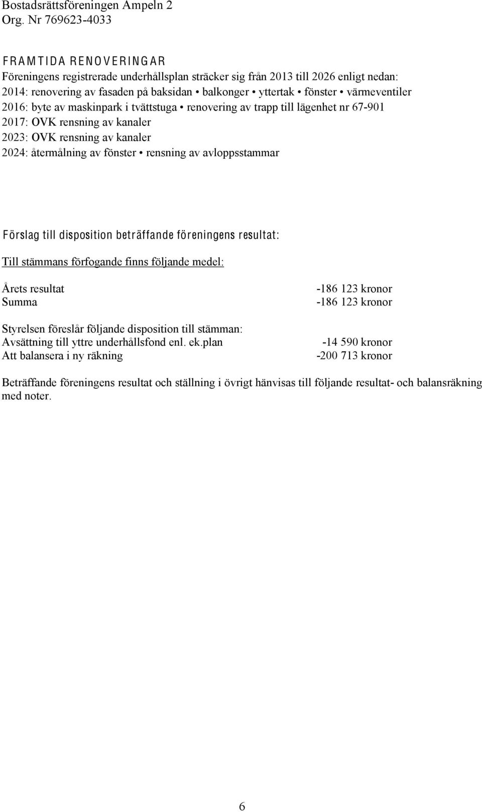 avloppsstammar Förslag till disposition beträffande föreningens resultat: Till stämmans förfogande finns följande medel: Årets resultat Summa Styrelsen föreslår följande disposition till stämman: