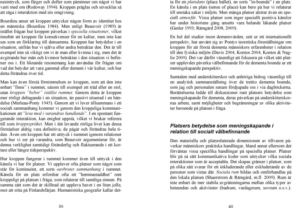 Men enligt Beauvoir (1989) är istället frågan hur kroppen påverkas i speciella situationer, vilket innebär att kroppen får konsekvenser för en kultur, men inte kan ses som en förklaring till densamma.