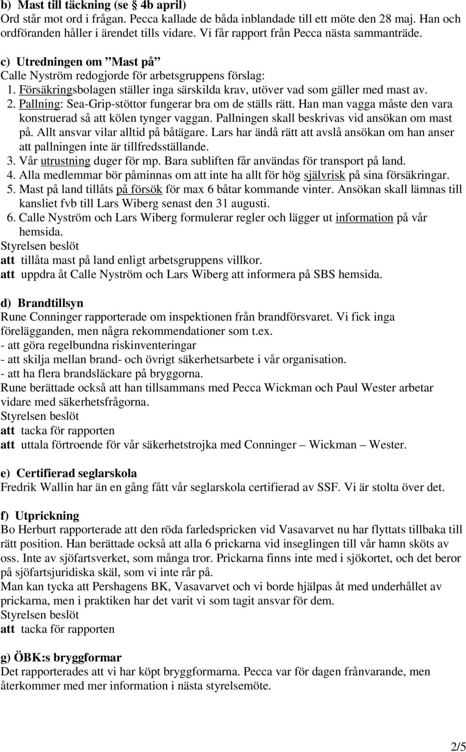 Försäkringsbolagen ställer inga särskilda krav, utöver vad som gäller med mast av. 2. Pallning: Sea-Grip-stöttor fungerar bra om de ställs rätt.