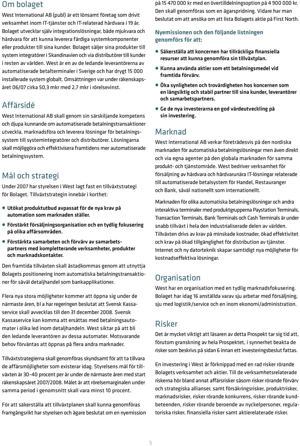 Bolaget säljer sina produkter till system integratörer i Skandinavien och via distributörer till kunder i resten av världen.