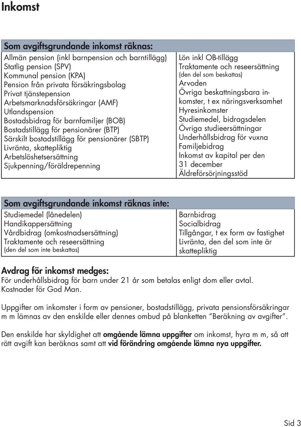 Arbetslöshetsersättning Sjukpenning/föräldrepenning Lön inkl OB-tillägg Traktamente och reseersättning (den del som beskattas) Arvoden Övriga beskattningsbara inkomster, t ex näringsverksamhet