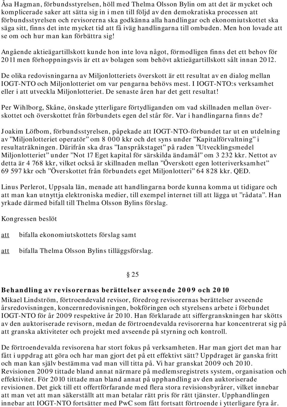 Angående aktieägartillskott kunde hon inte lova något, förmodligen finns det ett behov för 2011 men förhoppningsvis är ett av bolagen som behövt aktieägartillskott sålt innan 2012.