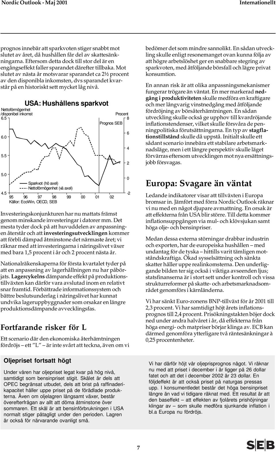 Mot slutet av nästa år motsvarar sparandet ca ½ procent av den disponibla inkomsten, dvs sparandet kvarstår på en historiskt sett mycket låg nivå. Nettoförmögenhet /disponibel inkomst 6.