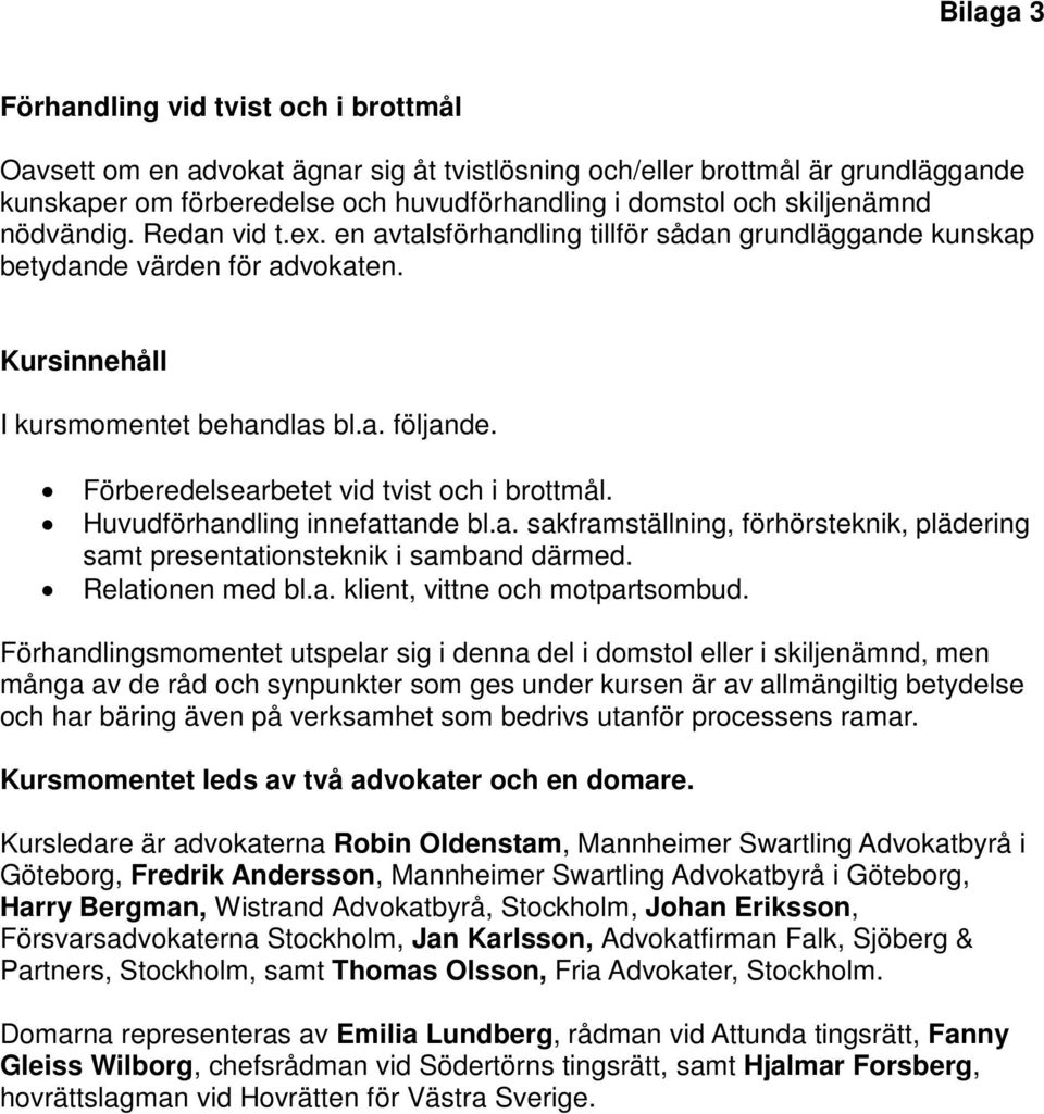 Förberedelsearbetet vid tvist och i brottmål. Huvudförhandling innefattande bl.a. sakframställning, förhörsteknik, plädering samt presentationsteknik i samband därmed. Relationen med bl.a. klient, vittne och motpartsombud.