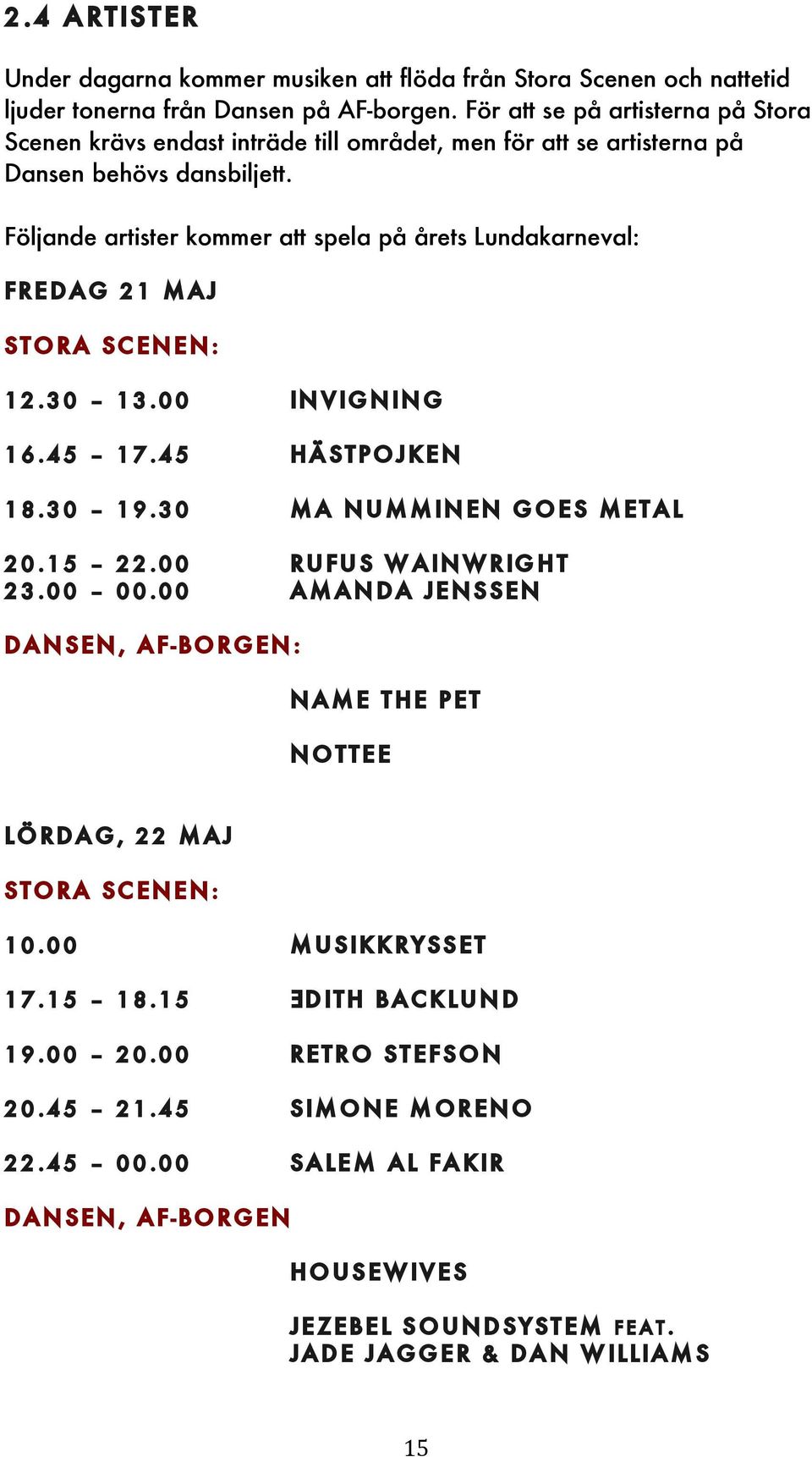 Följande artister kommer att spela på årets Lundakarneval: Fredag 21 maj Stora scenen: 12.30 13.00 invigning 16.45 17.45 Hästpojken 18.30 19.30 MA Numminen goes metal 20.15 22.