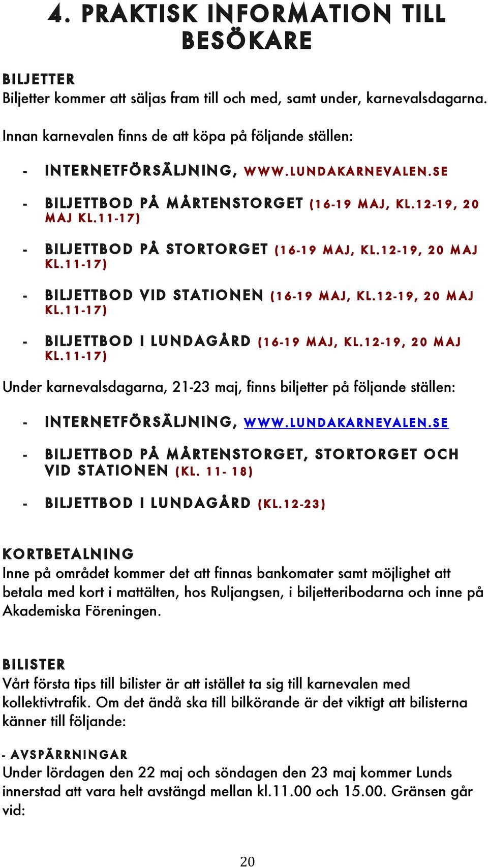 11-17) - Biljettbod på stortorget (16-19 maj, kl.12-19, 20 maj kl.11-17) - Biljettbod vid stationen (16-19 maj, kl.12-19, 20 maj kl.11-17) - Biljettbod i Lundagård (16-19 maj, kl.12-19, 20 maj kl.11-17) Under karnevalsdagarna, 21-23 maj, finns biljetter på följande ställen: - Internetförsäljning, www.