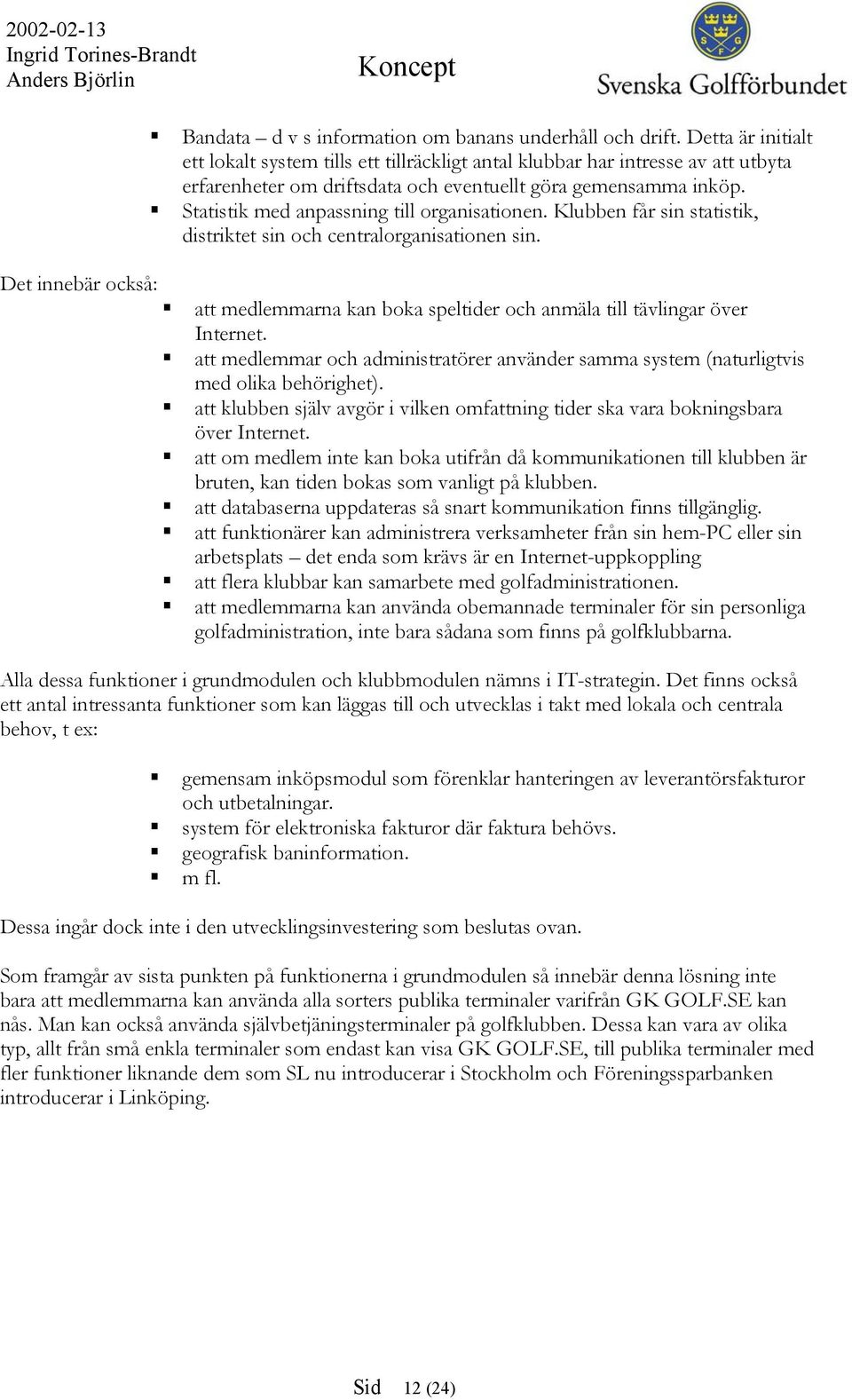 Statistik med anpassning till organisationen. Klubben får sin statistik, distriktet sin och centralorganisationen sin. att medlemmarna kan boka speltider och anmäla till tävlingar över Internet.