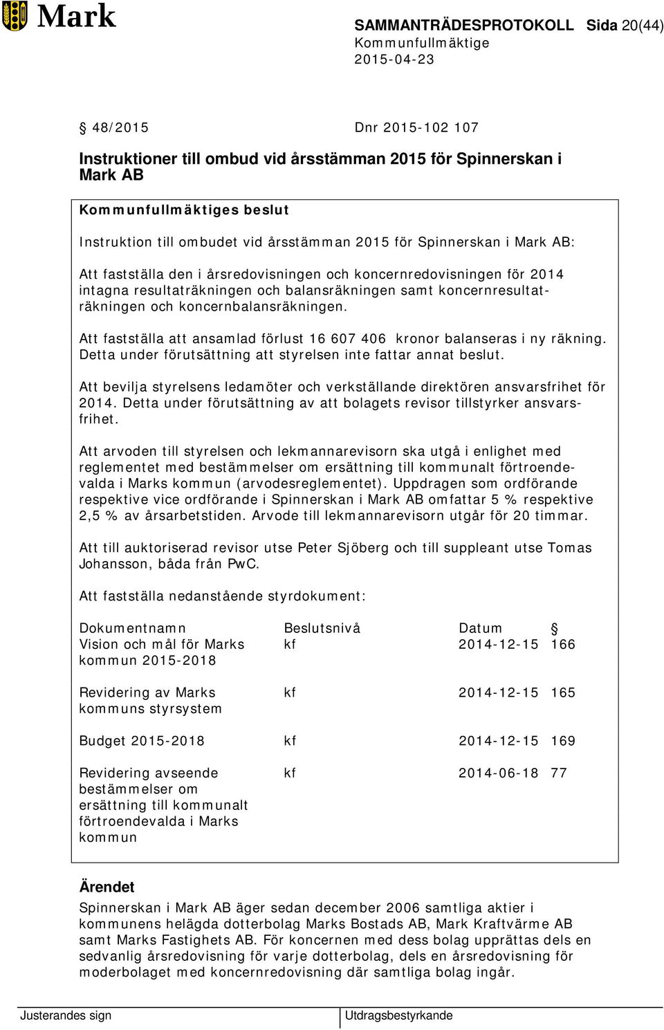 Att fastställa att ansamlad förlust 16 607 406 kronor balanseras i ny räkning. Detta under förutsättning att styrelsen inte fattar annat beslut.