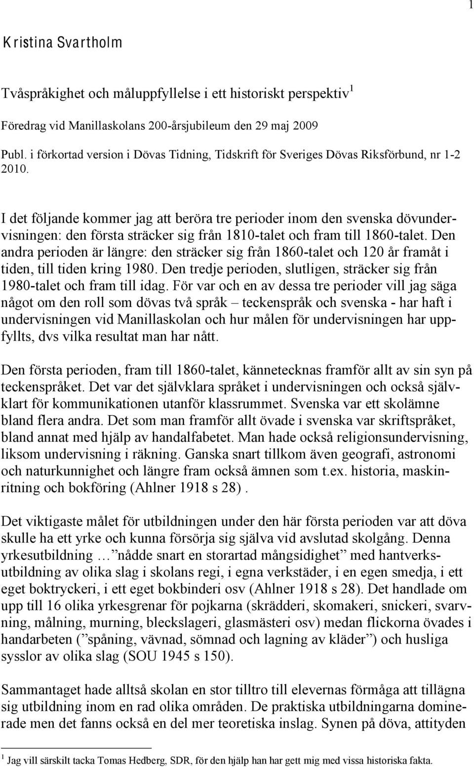 I det följande kommer jag att beröra tre perioder inom den svenska dövundervisningen: den första sträcker sig från 1810-talet och fram till 1860-talet.