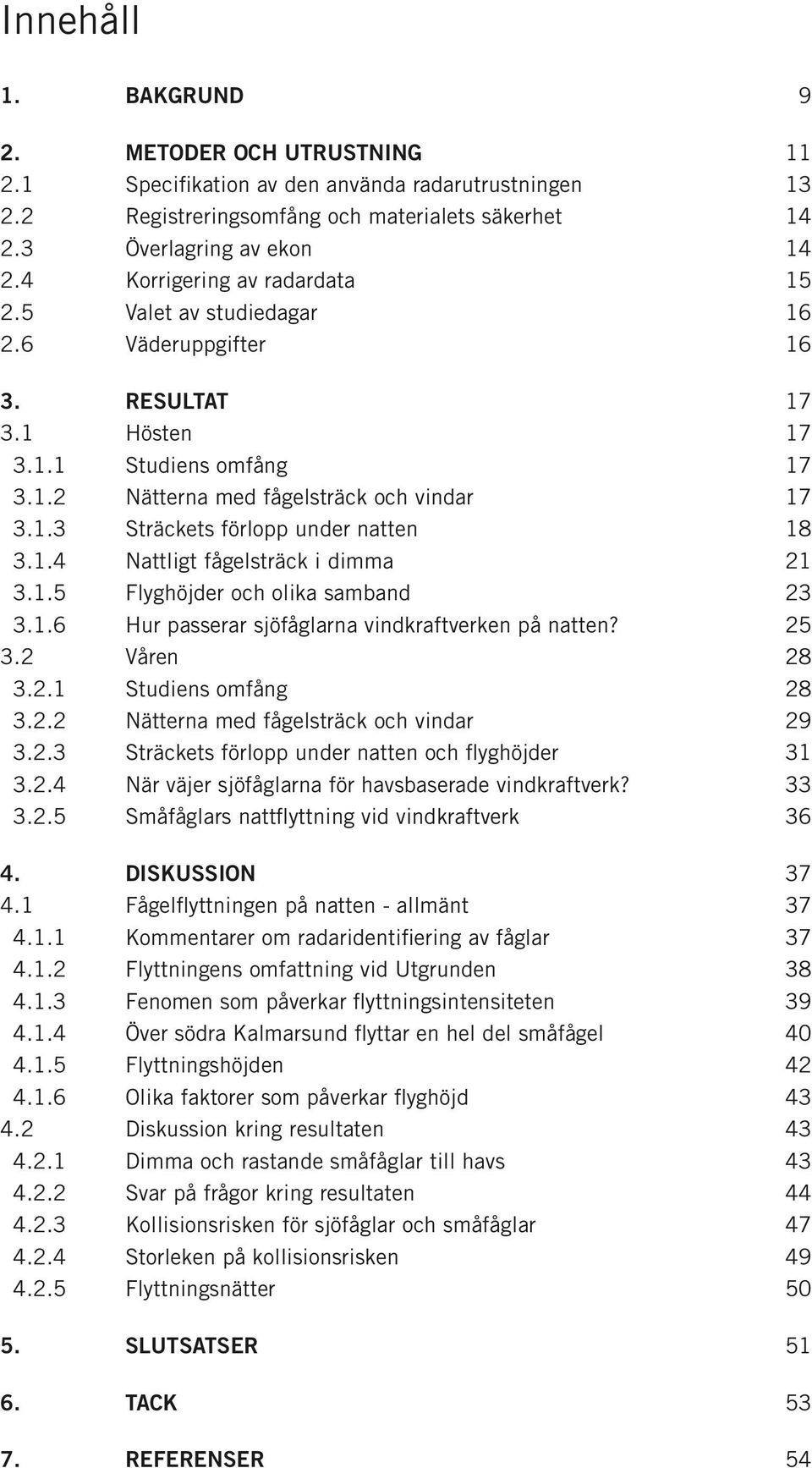 1.4 Nattligt fågelsträck i dimma 21 3.1.5 Flyghöjder och olika samband 23 3.1.6 Hur passerar sjöfåglarna vindkraftverken på natten? 25 3.2 Våren 28 3.2.1 Studiens omfång 28 3.2.2 Nätterna med fågelsträck och vindar 29 3.