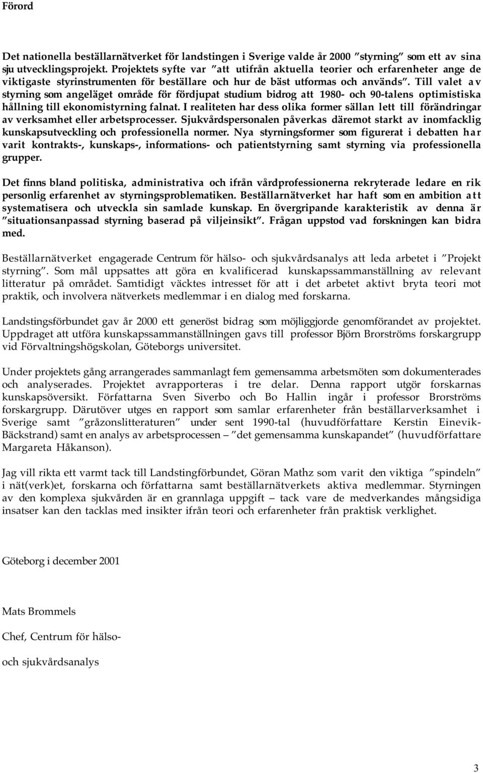 Till valet a v styrning som angeläget område för fördjupat studium bidrog att 1980- och 90-talens optimistiska hållning till ekonomistyrning falnat.