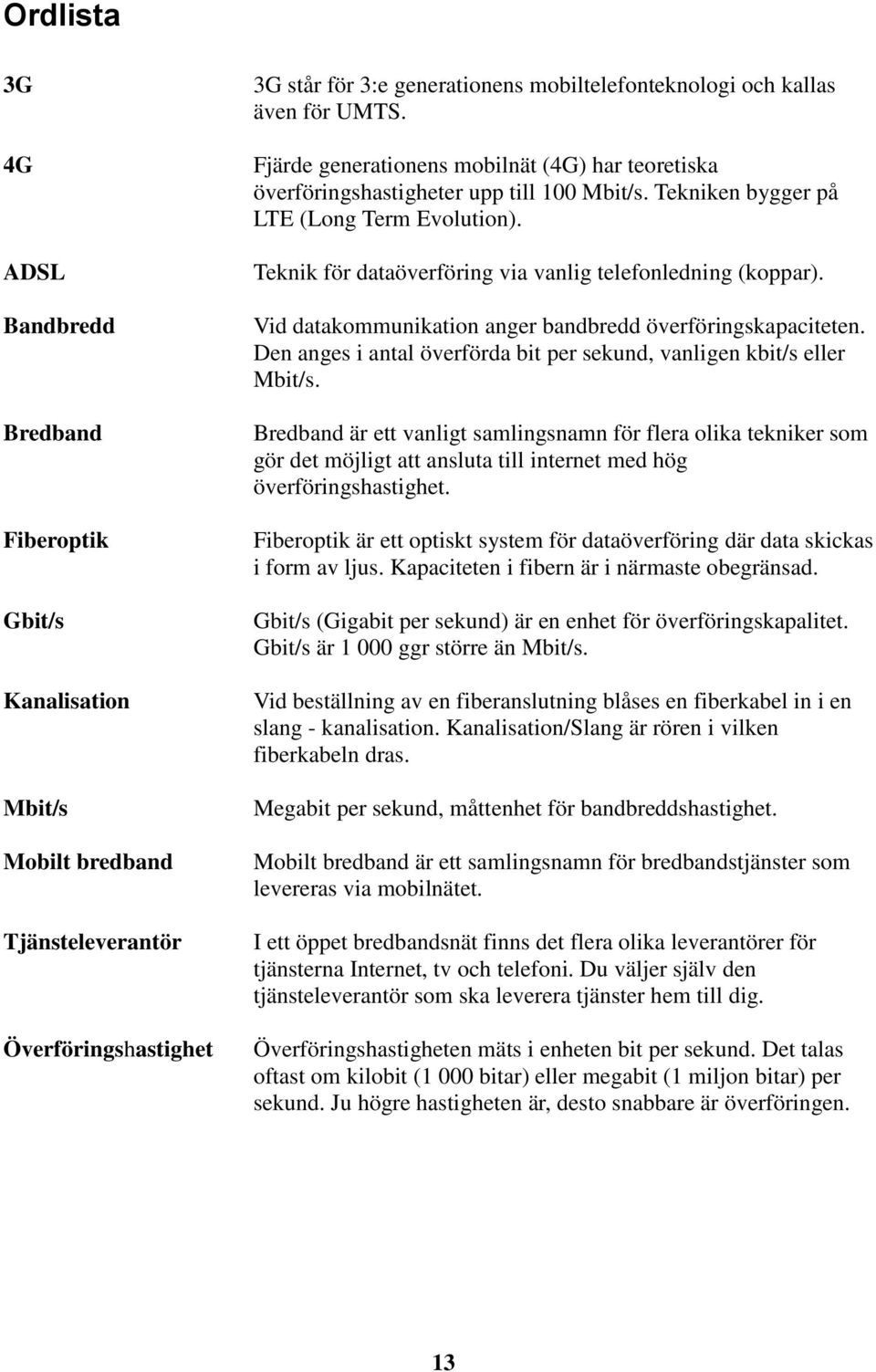 Teknik för dataöverföring via vanlig telefonledning (koppar). Vid datakommunikation anger bandbredd överföringskapaciteten. Den anges i antal överförda bit per sekund, vanligen kbit/s eller Mbit/s.