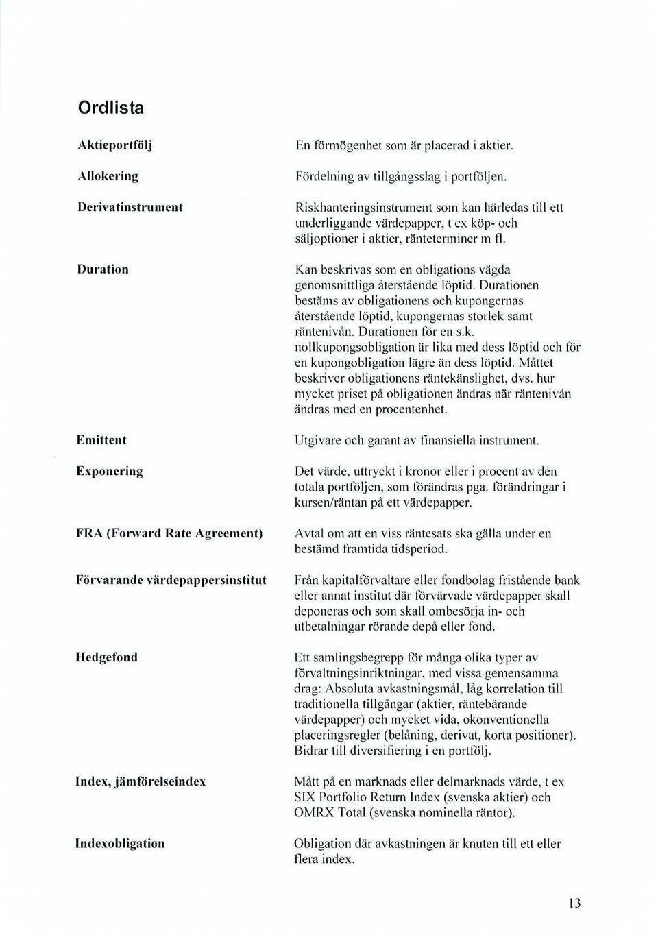 Kan beskrivas som en obligations vägda genomsnittliga återstående löptid. Durationen bestäms av obligationens och kupongernas återstående löptid. kupongernas storlek samt räntenivån.