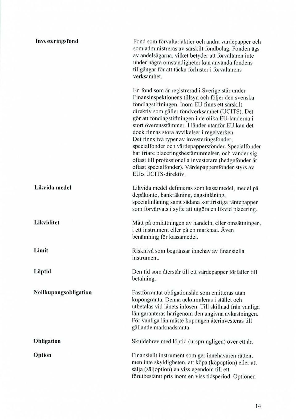 En fond som är registrerad i Sverige står under Finansinspektionens tillsyn och följer den svenska fondlagstiftningen. Inom EU finns ett särskilt direktiv som gäller fondverksamhet (UCITS).