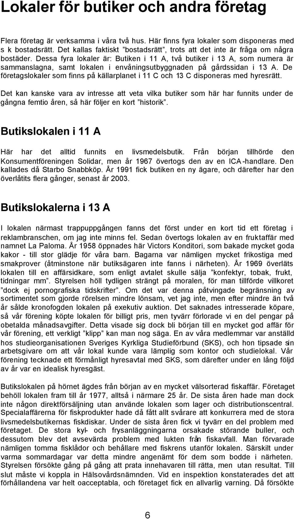 Dessa fyra lokaler är: Butiken i 11 A, två butiker i 13 A, som numera är sammanslagna, samt lokalen i envåningsutbyggnaden på gårdssidan i 13 A.