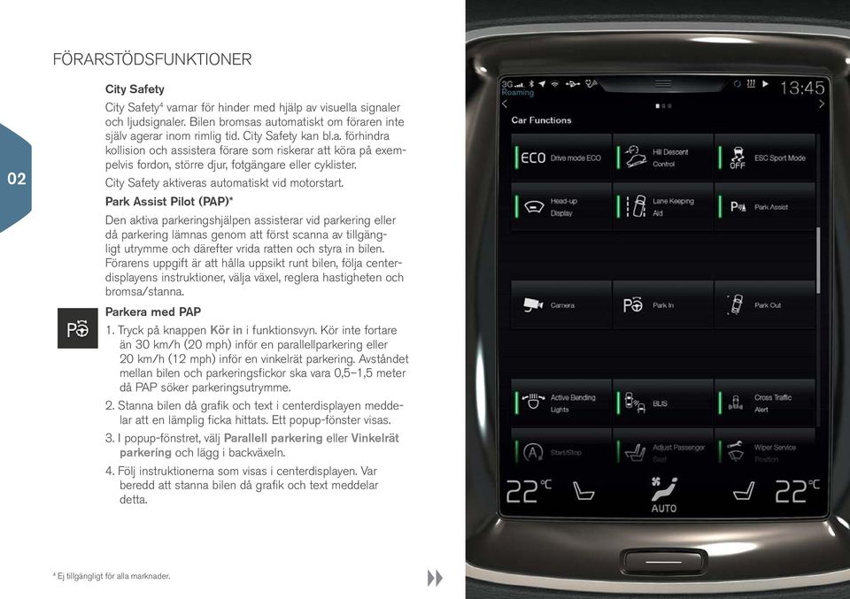 車両機能 ドライビングモード ECO ヒル ディセント コントロール ESC スポーツモード Park Assist Pilot (PAP)* Den aktiva parkeringshjälpen assisterar vid parkering eller då parkering lämnas genom att först scanna av tillgängligt utrymme