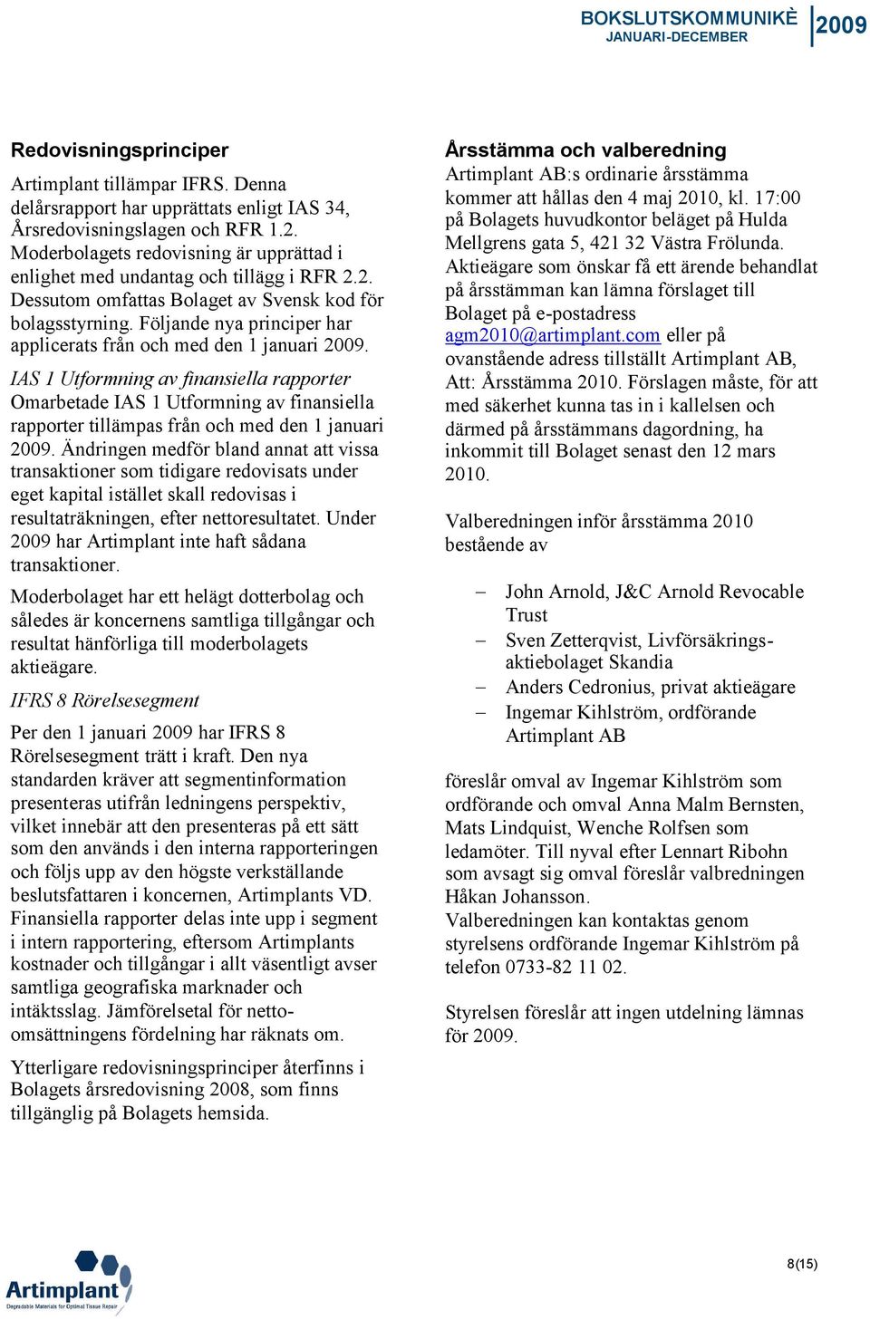 Följande nya principer har applicerats från och med den 1 januari. IAS 1 Utformning av finansiella rapporter Omarbetade IAS 1 Utformning av finansiella rapporter tillämpas från och med den 1 januari.