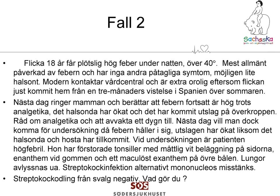 Nästa dag ringer mamman och berättar att febern fortsatt är hög trots analgetika, det halsonda har ökat och det har kommit utslag på överkroppen. Råd om analgetika och att avvakta ett dygn till.