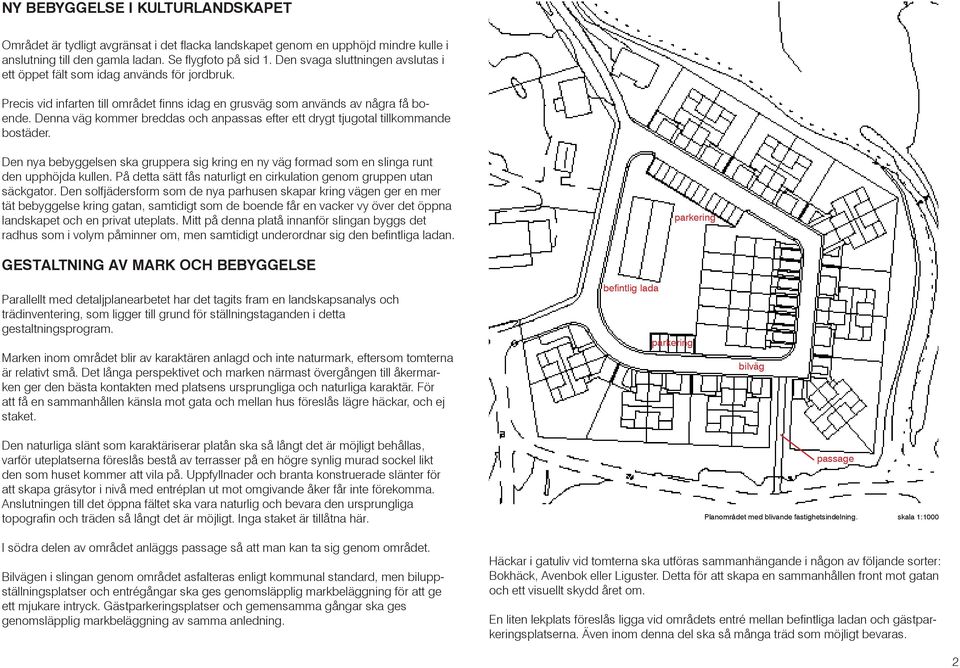 Denna väg kommer breddas och anpassas efter ett drygt tjugotal tillkommande bostäder. Den nya bebyggelsen ska gruppera sig kring en ny väg formad som en slinga runt den upphöjda kullen.