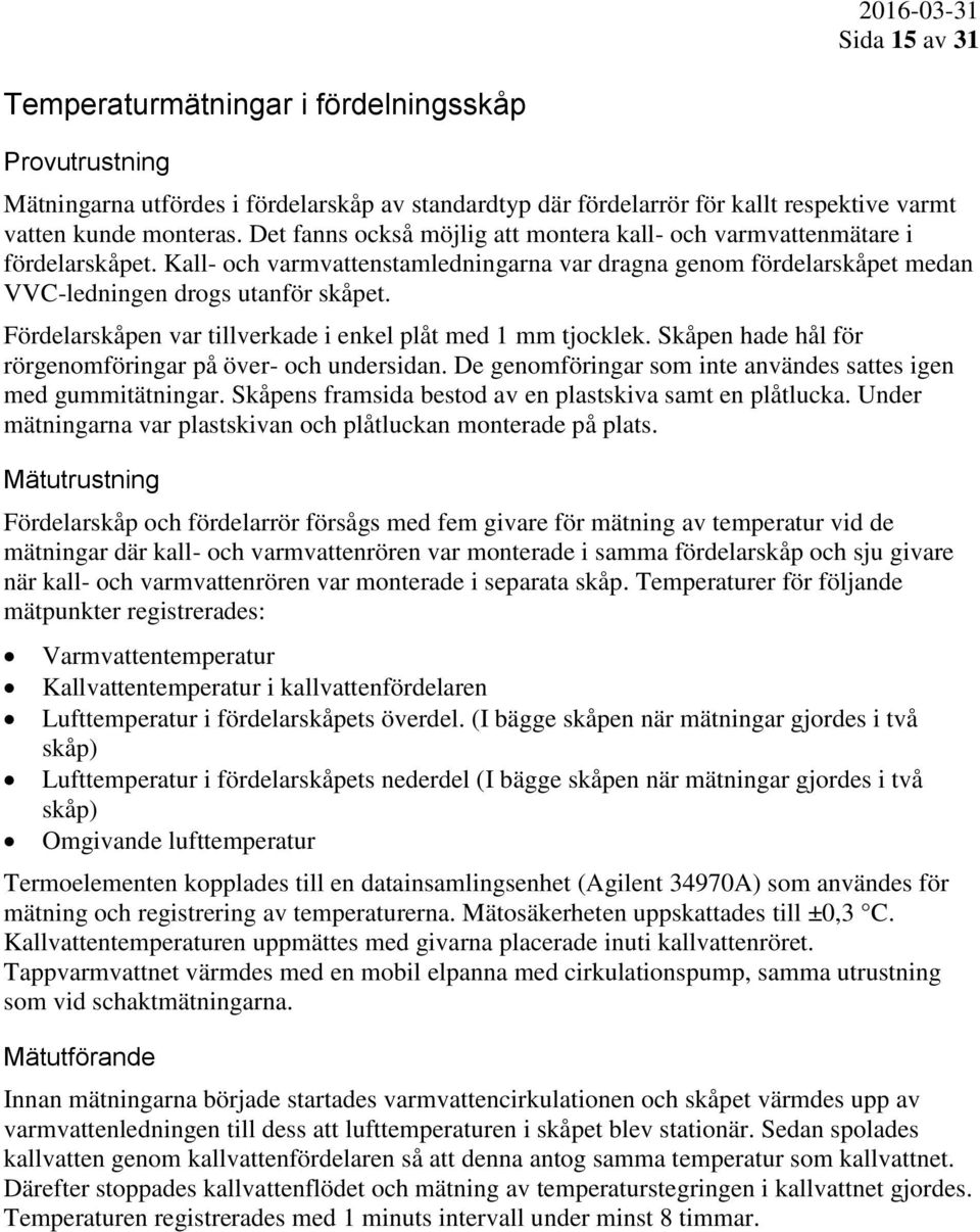 Fördelarskåpen var tillverkade i enkel plåt med 1 mm tjocklek. Skåpen hade hål för rörgenomföringar på över- och undersidan. De genomföringar som inte användes sattes igen med gummitätningar.