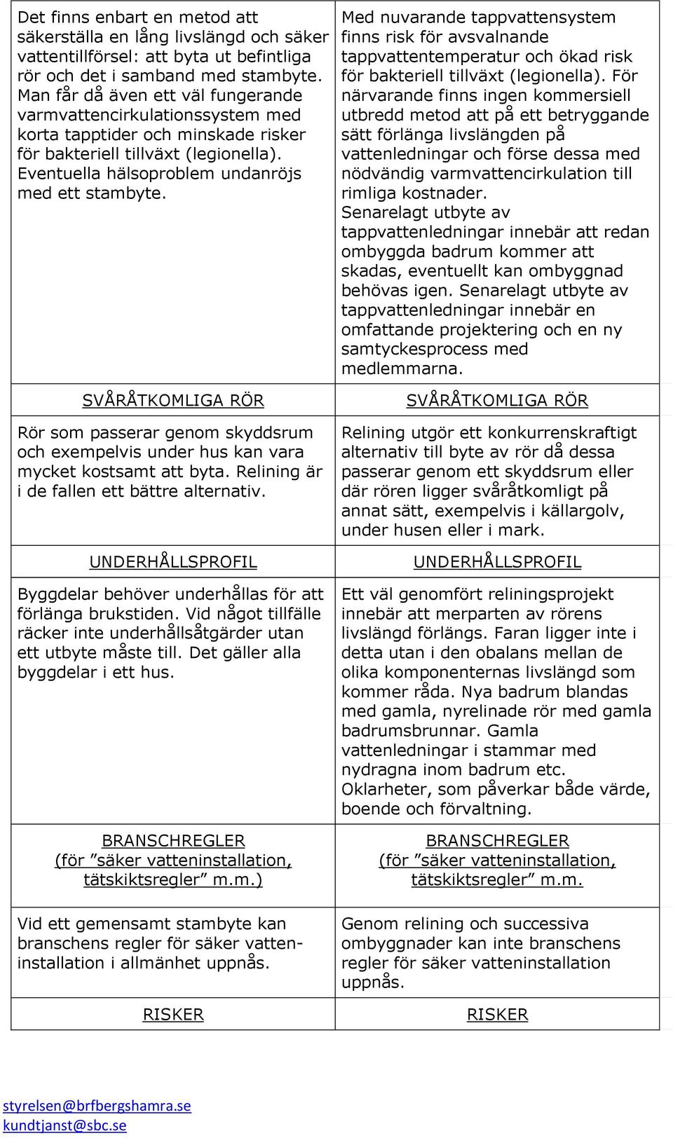 SVÅRÅTKOMLIGA RÖR Rör som passerar genom skyddsrum och exempelvis under hus kan vara mycket kostsamt att byta. Relining är i de fallen ett bättre alternativ.