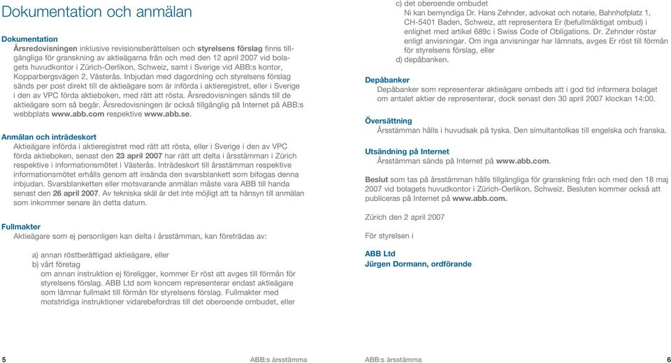 Inbjudan med dagordning och styrelsens förslag sänds per post direkt till de aktieägare som är införda i aktieregistret, eller i Sverige i den av VPC förda aktieboken, med rätt att rösta.