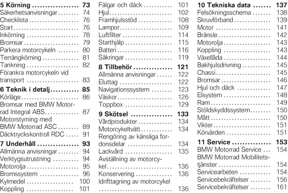 ..................... 86 Bromsar med BMW Motorrad Integral ABS............. 87 Motorstyrning med BMW Motorrad ASC........ 89 Däcktryckskontroll RDC..... 91 7 Underhåll... 93 Allmänna anvisningar.