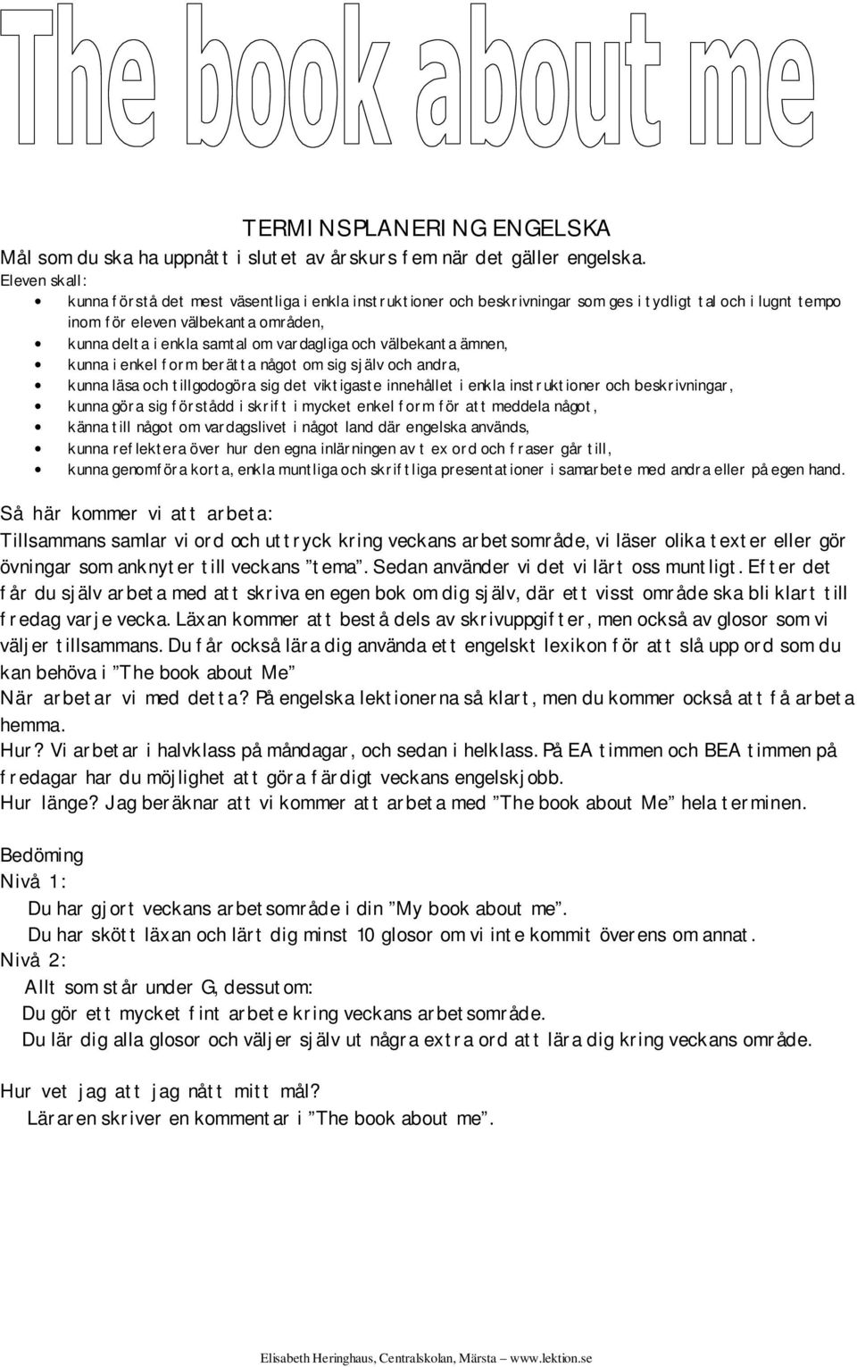 vardagliga och välbekanta ämnen, kunna i enkel form berätta något om sig själv och andra, kunna läsa och tillgodogöra sig det viktigaste innehållet i enkla instruktioner och beskrivningar, kunna göra