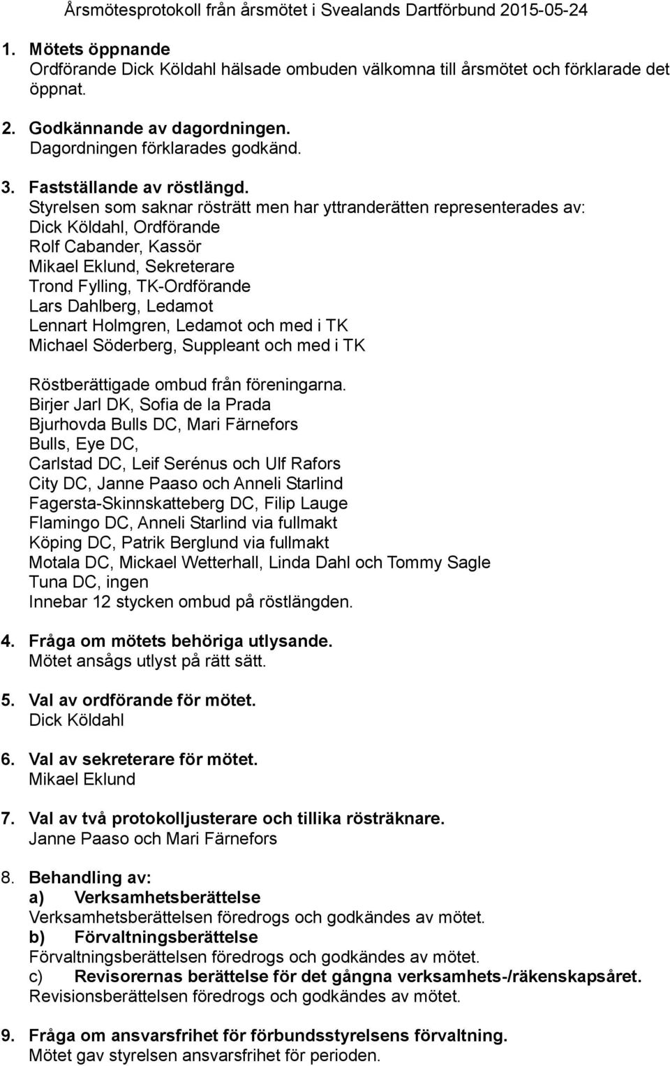 Styrelsen som saknar rösträtt men har yttranderätten representerades av: Dick Köldahl, Ordförande Rolf Cabander, Kassör Mikael Eklund, Sekreterare Trond Fylling, TK-Ordförande Lars Dahlberg, Ledamot