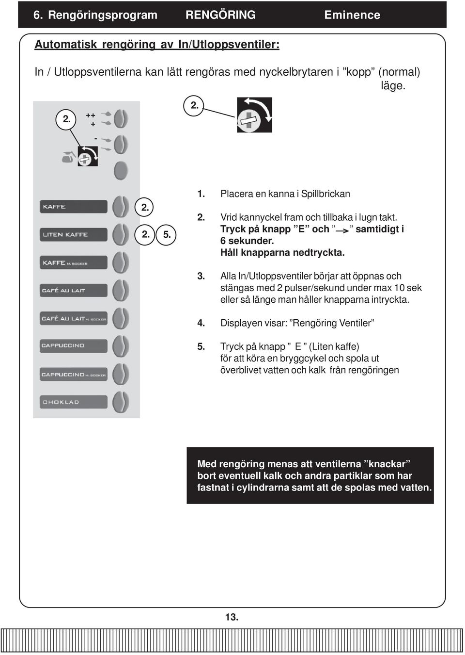 Alla In/Utloppsventiler börjar att öppnas och stängas med 2 pulser/sekund under max 10 sek eller så länge man håller knapparna intryckta. 4. Displayen visar: Rengöring Ventiler 5.