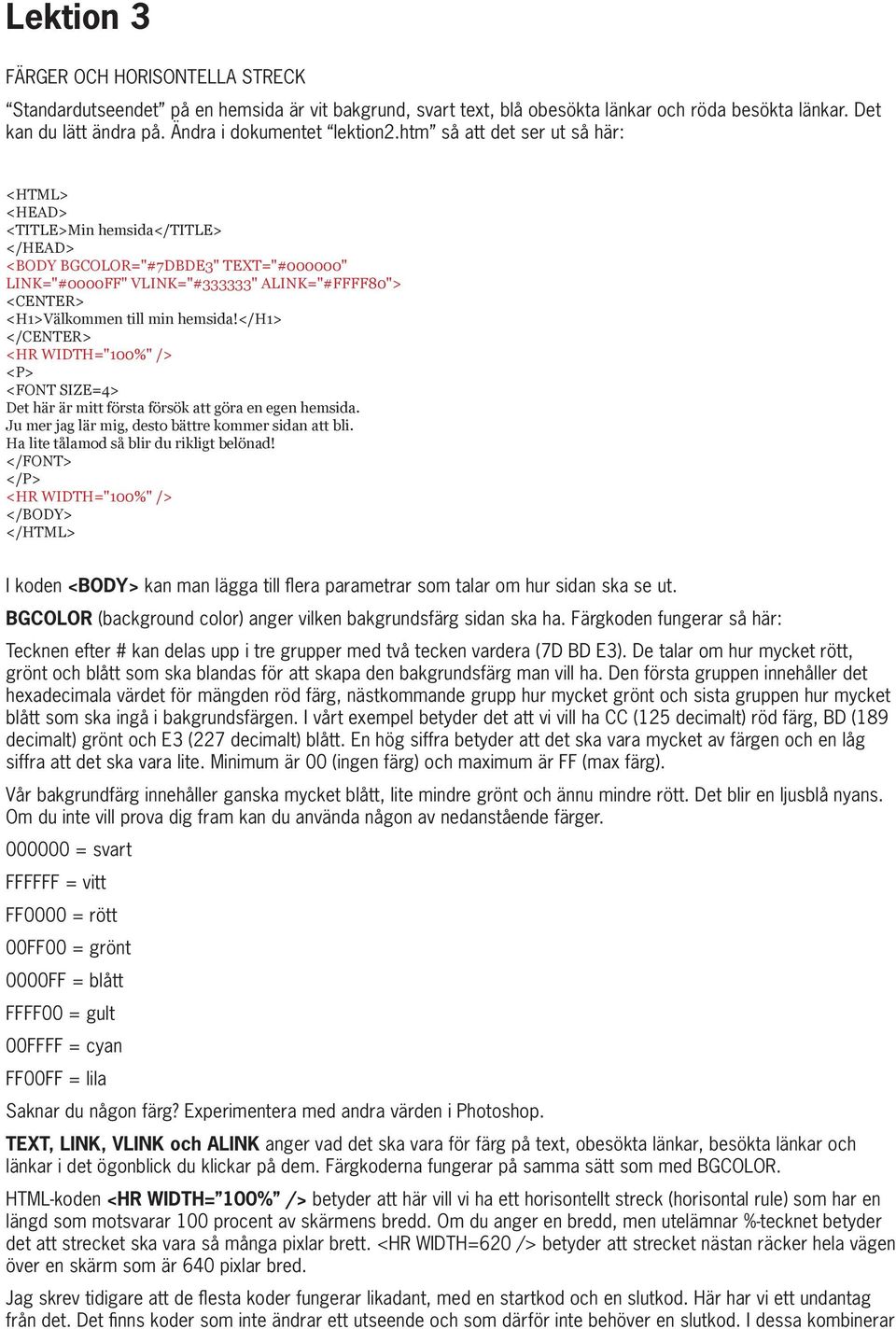 htm så att det ser ut så här: <TITLE>Min hemsida</title> <BODY BGCOLOR="#7DBDE3" TEXT="#000000" LINK="#0000FF" VLINK="#333333" ALINK="#FFFF80"> <H1>Välkommen till min hemsida!