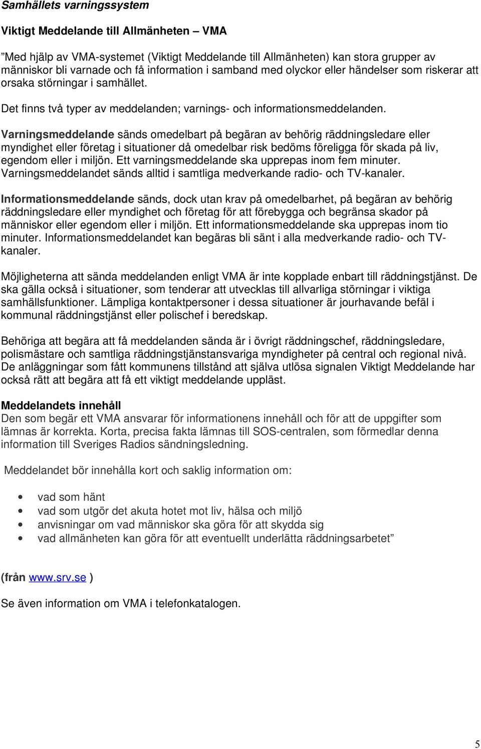 Varningsmeddelande sänds omedelbart på begäran av behörig räddningsledare eller myndighet eller företag i situationer då omedelbar risk bedöms föreligga för skada på liv, egendom eller i miljön.