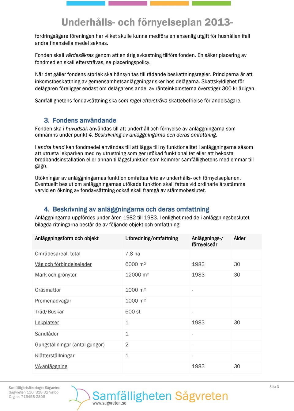 Principerna är att inkomstbeskattning av gemensamhetsanläggningar sker hos delägarna. Skattskyldighet för delägaren föreligger endast om delägarens andel av ränteinkomsterna överstiger 300 kr årligen.