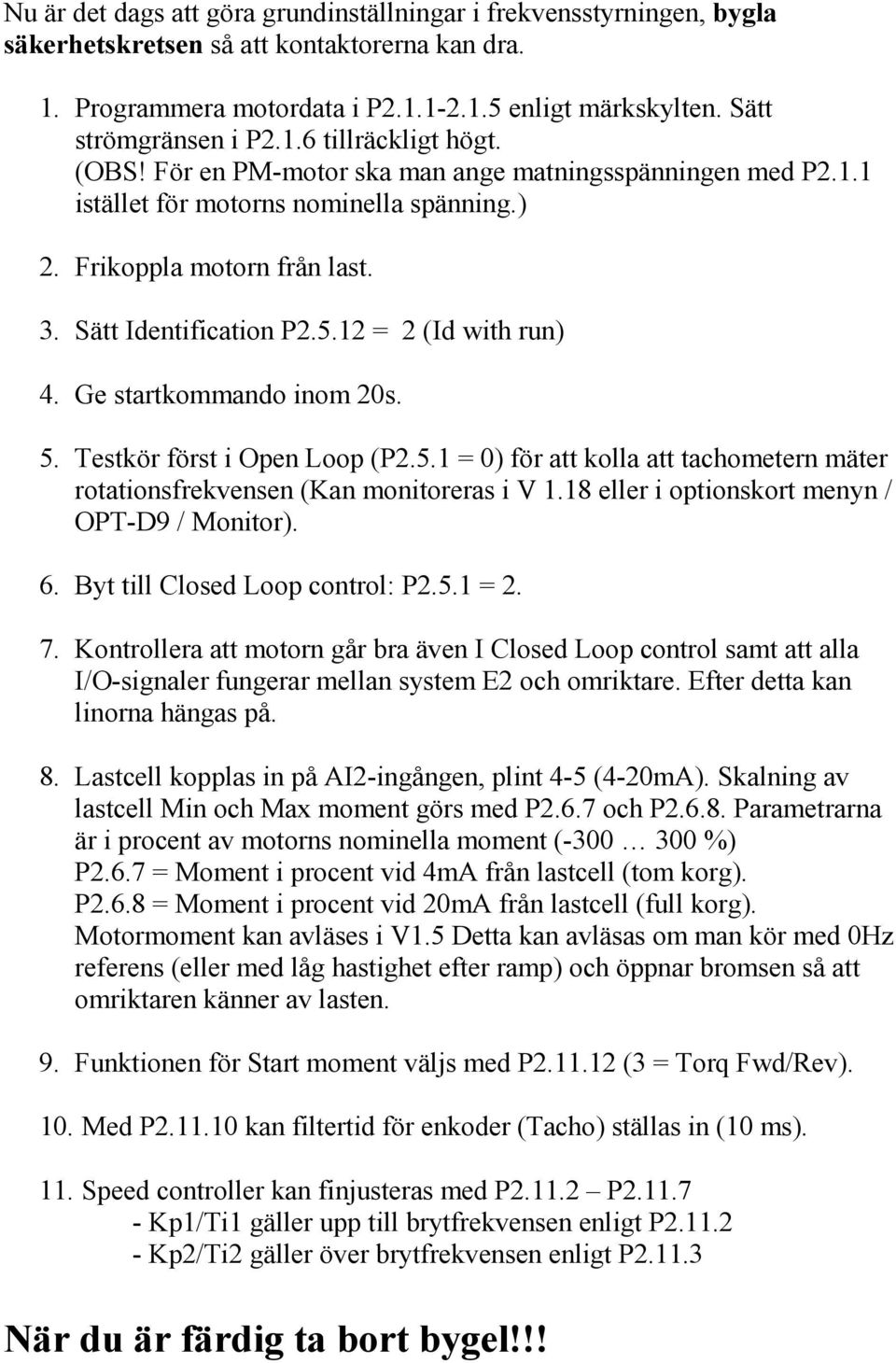 Sätt Identification P2.5.12 = 2 (Id with run) 4. Ge startkommando inom 20s. 5. Testkör först i Open Loop (P2.5.1 = 0) för att kolla att tachometern mäter rotationsfrekvensen (Kan monitoreras i V 1.