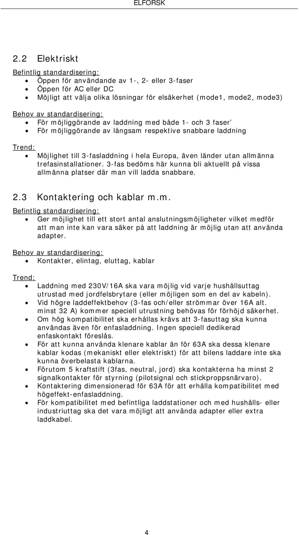 allmänna trefasinstallationer. 3-fas bedöms här kunna bli aktuellt på vissa allmänna platser där man vill ladda snabbare. 2.3 Kontaktering och kablar m.m. Befintlig standardisering: Ger möjlighet till ett stort antal anslutningsmöjligheter vilket medför att man inte kan vara säker på att laddning är möjlig utan att använda adapter.