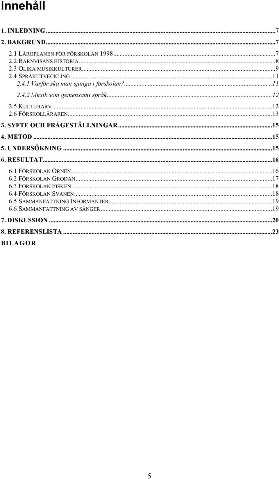 SYFTE OCH FRÅGESTÄLLNINGAR...15 4. METOD...15 5. UNDERSÖKNING...15 6. RESULTAT...16 6.1 FÖRSKOLAN ÖRNEN...16 6.2 FÖRSKOLAN GRODAN...17 6.