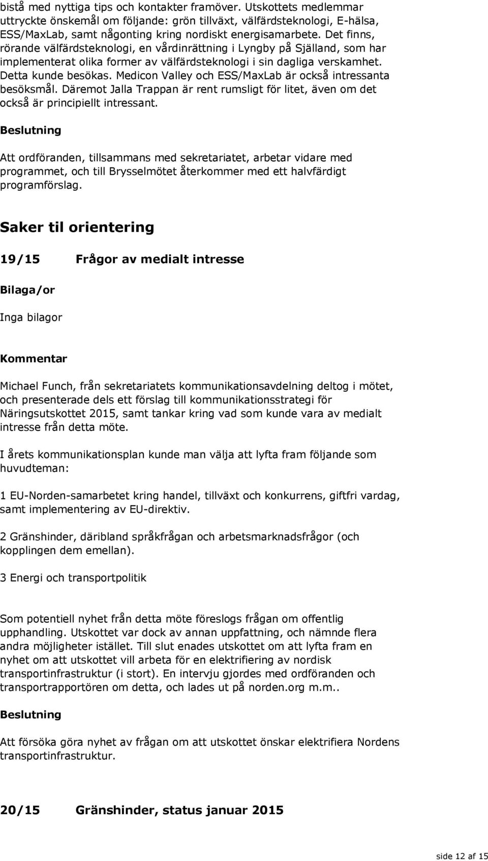 Det finns, rörande välfärdsteknologi, en vårdinrättning i Lyngby på Själland, som har implementerat olika former av välfärdsteknologi i sin dagliga verskamhet. Detta kunde besökas.