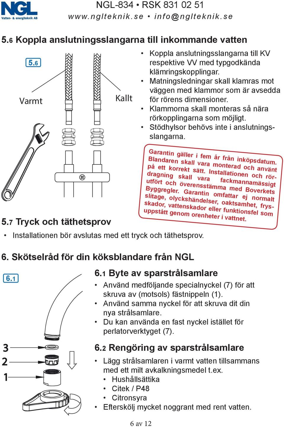 Stödhylsor behövs inte i anslutningsslangarna. 5.7 Tryck och täthetsprov Installationen bör avslutas med ett tryck och täthetsprov. Garantin gäller i fem år från inköpsdatum.