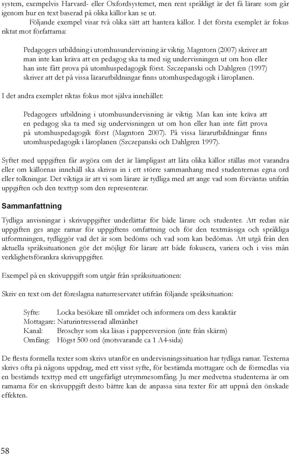 Magntorn (2007) skriver att man inte kan kräva att en pedagog ska ta med sig undervisningen ut om hon eller han inte fått prova på utomhuspedagogik först.