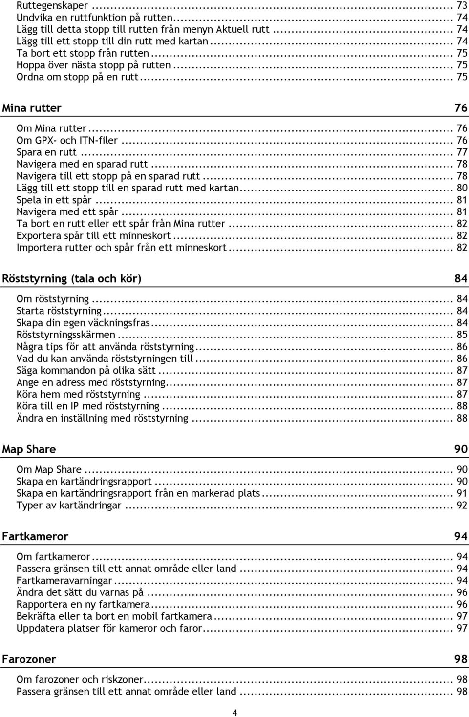 .. 77 Navigera med en sparad rutt... 78 Navigera till ett stopp på en sparad rutt... 78 Lägg till ett stopp till en sparad rutt med kartan... 80 Spela in ett spår... 81 Navigera med ett spår.