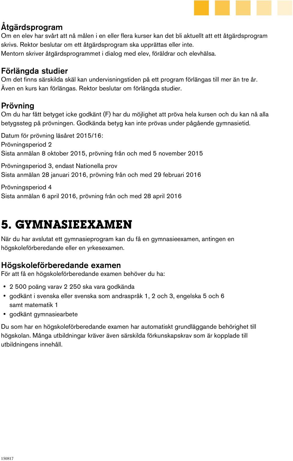 Även en kurs kan förlängas. Rektor beslutar om förlängda studier. Prövning Om du har fått betyget icke godkänt (F) har du möjlighet att pröva hela kursen och du kan nå alla betygssteg på prövningen.