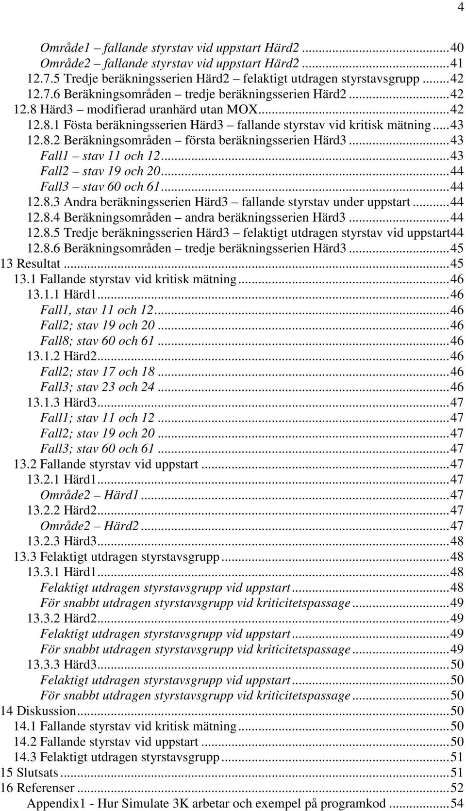 .. 43 Fall1 stav 11 och 12... 43 Fall2 stav 19 och 20... 44 Fall3 stav 60 och 61... 44 12.8.3 Andra beräkningsserien Härd3 fallande styrstav under uppstart... 44 12.8.4 Beräkningsområden andra beräkningsserien Härd3.