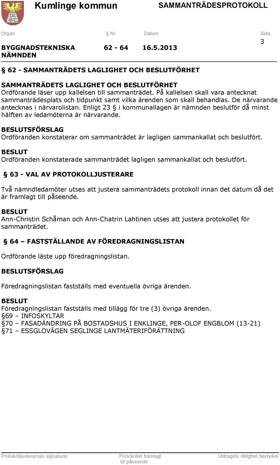 Enligt 23 i kommunallagen är nämnden beslutför då minst hälften av ledamöterna är närvarande. SFÖRSLAG Ordföranden konstaterar om sammanträdet är lagligen sammankallat och beslutfört.