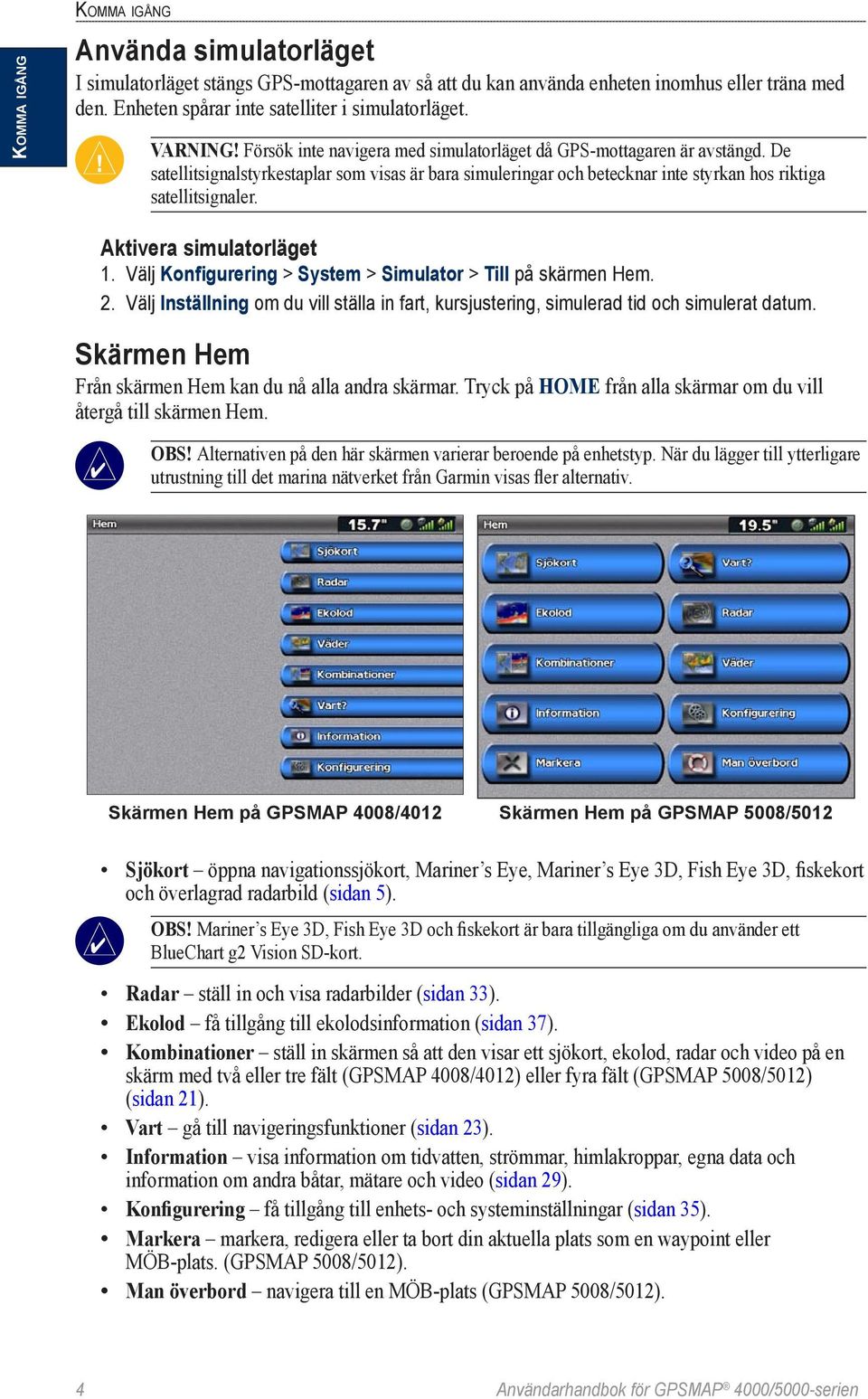 Aktivera simulatorläget 1. Välj Konfigurering > System > Simulator > Till på skärmen Hem. 2. Välj Inställning om du vill ställa in fart, kursjustering, simulerad tid och simulerat datum.