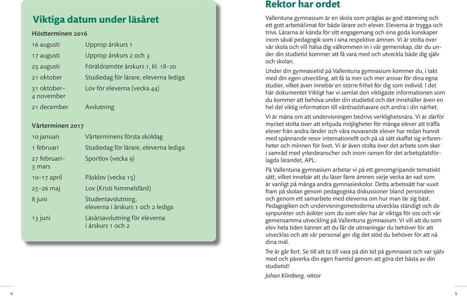 Studiedag för lärare, eleverna lediga 27 februari Sportlov (vecka 9) 3 mars 10 17 april Påsklov (vecka 15) 25 26 maj Lov (Kristi himmelsfärd) 8 juni Studentavslutning, eleverna i årskurs 1 och 2
