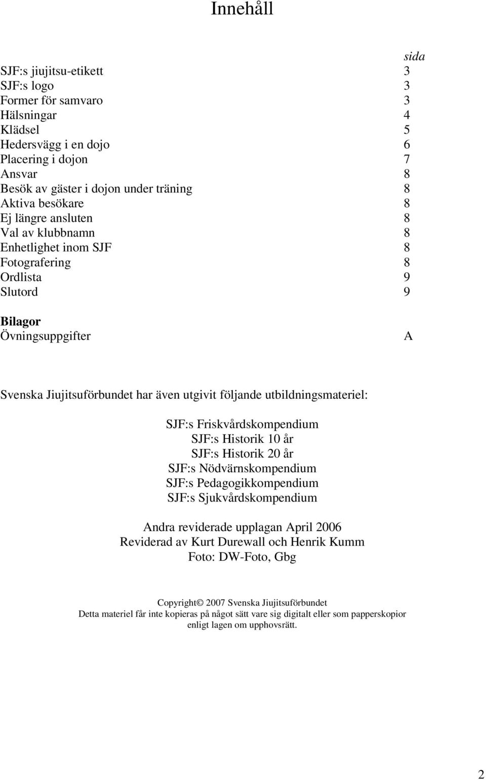 utbildningsmateriel: SJF:s Friskvårdskompendium SJF:s Historik 10 år SJF:s Historik 20 år SJF:s Nödvärnskompendium SJF:s Pedagogikkompendium SJF:s Sjukvårdskompendium Andra reviderade upplagan April