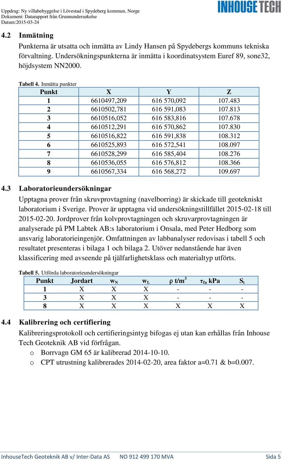 Inmätta punkter Punkt X Y Z 1 6610497,209 616 570,092 107.483 2 6610502,781 616 591,083 107.813 3 6610516,052 616 583,816 107.678 4 6610512,291 616 570,862 107.830 5 6610516,822 616 591,838 108.