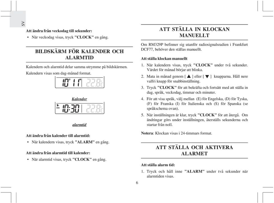 Att ställa klockan manuellt 1. När kalendern visas, tryck "CLOCK" under två sekunder. Värdet för månad börjar att blinka. 2. Mata in månad genom [ ] eller [ ] knapparna.